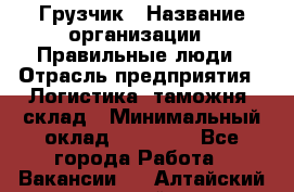 Грузчик › Название организации ­ Правильные люди › Отрасль предприятия ­ Логистика, таможня, склад › Минимальный оклад ­ 20 000 - Все города Работа » Вакансии   . Алтайский край